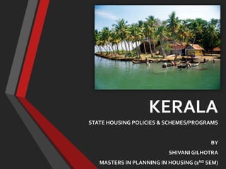 KERALA
STATE HOUSING POLICIES & SCHEMES/PROGRAMS
BY
SHIVANI GILHOTRA
MASTERS IN PLANNING IN HOUSING (2ND SEM)
 