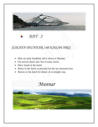 DAY 2
(COCHIN-MUNNAR 140 KMS/04 HRS)
 After an early breakfast drive down to Munnar.
 On arrival check into Tea County resort.
 Have lunch at the hotel.
 Relax in the hotel or proceed for the tea museum tour.
 Return to the hotel for dinner & overnight stay.
Munnar
 