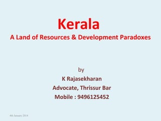 Kerala
A Land of Resources & Development Paradoxes
by
K Rajasekharan
Advocate, Thrissur Bar
Mobile : 9496125452
4th January 2014
 