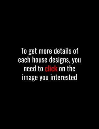 To get more details of
each house designs, you
need to click on the
image you interested
 
