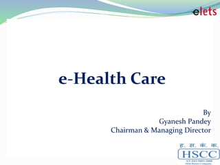 e-Health Care
By
Gyanesh Pandey
Chairman & Managing Director
 