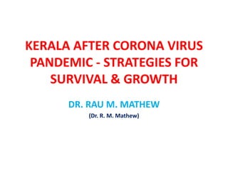 KERALA AFTER CORONA VIRUS
PANDEMIC - STRATEGIES FOR
SURVIVAL & GROWTH
DR. RAU M. MATHEW
(Dr. R. M. Mathew)
 