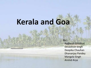 Kerala and Goa
By:-
Avdhesh Ghildiyal
Devashish Singh
Deepika Chauhan
Dhananjay Pandey
Mangala Singh
Arvind Arya
 