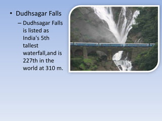 • Dudhsagar Falls
– Dudhsagar Falls
is listed as
India's 5th
tallest
waterfall,and is
227th in the
world at 310 m.
 