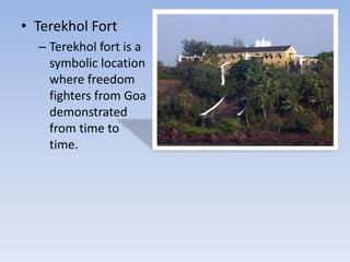 • Terekhol Fort
– Terekhol fort is a
symbolic location
where freedom
fighters from Goa
demonstrated
from time to
time.
 