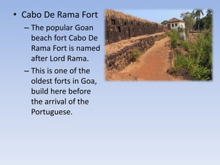 • Cabo De Rama Fort
– The popular Goan
beach fort Cabo De
Rama Fort is named
after Lord Rama.
– This is one of the
oldest forts in Goa,
build here before
the arrival of the
Portuguese.
 