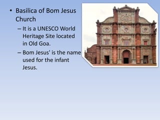 • Basilica of Bom Jesus
Church
– It is a UNESCO World
Heritage Site located
in Old Goa.
– Bom Jesus' is the name
used for the infant
Jesus.
 