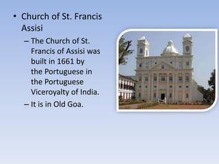 • Church of St. Francis
Assisi
– The Church of St.
Francis of Assisi was
built in 1661 by
the Portuguese in
the Portuguese
Viceroyalty of India.
– It is in Old Goa.
 