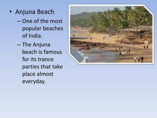 • Anjuna Beach
– One of the most
popular beaches
of India.
– The Anjuna
beach is famous
for its trance
parties that take
place almost
everyday.
 