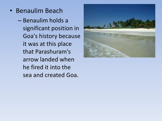 • Benaulim Beach
– Benaulim holds a
significant position in
Goa's history because
it was at this place
that Parashuram's
arrow landed when
he fired it into the
sea and created Goa.
 