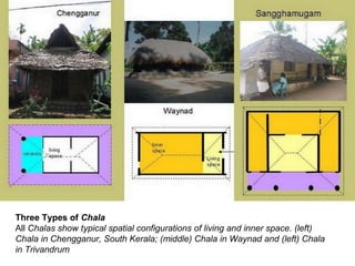 Three Types of Chala
All Chalas show typical spatial configurations of living and inner space. (left)
Chala in Chengganur, South Kerala; (middle) Chala in Waynad and (left) Chala
in Trivandrum
 