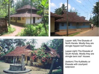 (upper- left) The Ekasala of
North Kerala. Mostly they are
shingle hipped roof houses
(upper-right) The Ekasala of
South Kerala. Mostly they are
shingle bent roof houses
(bottom) The Kuttikettu or
Ekasala with courtyard
extension
 