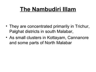 The Nambudiri Illam
• They are concentrated primarily in Trichur,
Palghat districts in south Malabar,
• As small clusters in Kottayam, Cannanore
and some parts of North Malabar
 