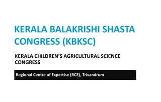 KERALA BALAKRISHI SHASTA
CONGRESS (KBKSC)
KERALA CHILDREN’S AGRICULTURAL SCIENCE
CONGRESS
Regional Centre of Expertise (RCE), Trivandrum
 
