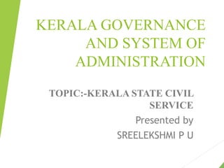 KERALA GOVERNANCE
AND SYSTEM OF
ADMINISTRATION
TOPIC:-KERALA STATE CIVIL
SERVICE
Presented by
SREELEKSHMI P U
PRESENTED BY
 
