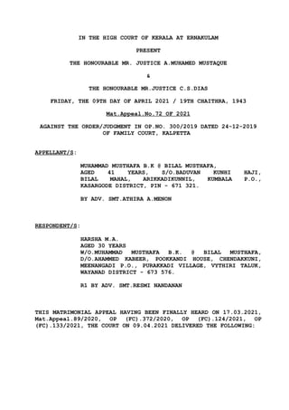IN THE HIGH COURT OF KERALA AT ERNAKULAM
PRESENT
THE HONOURABLE MR. JUSTICE A.MUHAMED MUSTAQUE
&
THE HONOURABLE MR.JUSTICE C.S.DIAS
FRIDAY, THE 09TH DAY OF APRIL 2021 / 19TH CHAITHRA, 1943
Mat.Appeal.No.72 OF 2021
AGAINST THE ORDER/JUDGMENT IN OP.NO. 300/2019 DATED 24-12-2019
OF FAMILY COURT, KALPETTA
APPELLANT/S:
MUHAMMAD MUSTHAFA B.K @ BILAL MUSTHAFA,
AGED 41 YEARS, S/O.BADUVAN KUNHI HAJI,
BILAL MAHAL, ARIKKADIKUNNIL, KUMBALA P.O.,
KASARGODE DISTRICT, PIN - 671 321.
BY ADV. SMT.ATHIRA A.MENON
RESPONDENT/S:
HARSHA M.A.
AGED 30 YEARS
W/O.MUHAMMAD MUSTHAFA B.K. @ BILAL MUSTHAFA,
D/O.AHAMMED KABEER, POOKKANDI HOUSE, CHENDAKKUNI,
MEENANGADI P.O., PURAKKADI VILLAGE, VYTHIRI TALUK,
WAYANAD DISTRICT - 673 576.
R1 BY ADV. SMT.RESMI NANDANAN
THIS MATRIMONIAL APPEAL HAVING BEEN FINALLY HEARD ON 17.03.2021,
Mat.Appeal.89/2020, OP (FC).372/2020, OP (FC).124/2021, OP
(FC).133/2021, THE COURT ON 09.04.2021 DELIVERED THE FOLLOWING:
 