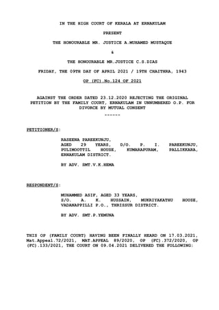IN THE HIGH COURT OF KERALA AT ERNAKULAM
PRESENT
THE HONOURABLE MR. JUSTICE A.MUHAMED MUSTAQUE
&
THE HONOURABLE MR.JUSTICE C.S.DIAS
FRIDAY, THE 09TH DAY OF APRIL 2021 / 19TH CHAITHRA, 1943
OP (FC).No.124 OF 2021
AGAINST THE ORDER DATED 23.12.2020 REJECTING THE ORIGINAL
PETITION BY THE FAMILY COURT, ERNAKULAM IN UNNUMBERED O.P. FOR
DIVORCE BY MUTUAL CONSENT
------
PETITIONER/S:
RASEENA PAREEKUNJU,
AGED 29 YEARS, D/O. P. I. PAREEKUNJU,
PULIMOOTTIL HOUSE, KUMARAPURAM, PALLIKKARA,
ERNAKULAM DISTRICT.
BY ADV. SMT.V.K.HEMA
RESPONDENT/S:
MUHAMMED ASIF, AGED 33 YEARS,
S/O. A. K. HUSSAIN, MUKRIYAKATHU HOUSE,
VADANAPPILLI P.O., THRISSUR DISTRICT.
BY ADV. SMT.P.YEMUNA
THIS OP (FAMILY COURT) HAVING BEEN FINALLY HEARD ON 17.03.2021,
Mat.Appeal.72/2021, MAT.APPEAL 89/2020, OP (FC).372/2020, OP
(FC).133/2021, THE COURT ON 09.04.2021 DELIVERED THE FOLLOWING:
 