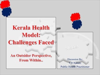 Kerala Health Model: Challenges FacedAn Outsider Perspective,   From Within.. Discussion By: V R Raman,  Public Health Practitioner 