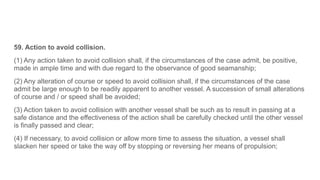 59. Action to avoid collision.
(1) Any action taken to avoid collision shall, if the circumstances of the case admit, be p...