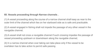 60. Vessels proceeding through Narrow channels .
(1) A vessel proceeding along the course of a narrow channel shall keep a...