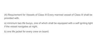 (4) Requirement for Vessels of Class III Every manned vessel of Class III shall be
provided with,
a) minimum two life buoy...