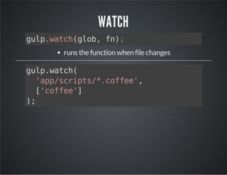 WATCH 
gulp.watch(glob, fn); 
runs the function when file changes 
gulp.watch( 
'app/scripts/*.coffee', 
['coffee'] 
); 
 