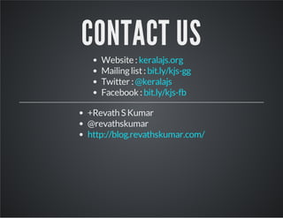 CONTACT US 
Website : 
Mailing list : 
Twitter : 
Facebook : 
keralajs.org 
bit.ly/kjs-gg 
@keralajs 
bit.ly/kjs-fb 
+Revath S Kumar 
@revathskumar 
http://blog.revathskumar.com/ 

