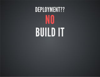 DEPLOYMENT?? 
NO 
BUILD IT 
 