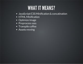 WHAT IT MEANS? 
JavaScript/CSS Minification & concatination 
HTML Minification 
Optimize Image 
Preprocess sass 
Transpile coffee 
Assets revving 
 