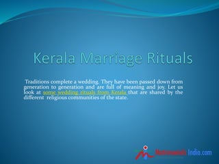 Traditions complete a wedding. They have been passed down from
generation to generation and are full of meaning and joy. Let us
look at some wedding rituals from Kerala that are shared by the
different religious communities of the state.
 