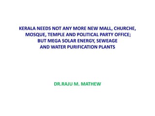 KERALA NEEDS NOT ANY MORE NEW MALL, CHURCHE,
MOSQUE, TEMPLE AND POLITICAL PARTY OFFICE;
BUT MEGA SOLAR ENERGY, SEWEAGE
AND WATER PURIFICATION PLANTS
DR.RAJU M. MATHEW
 