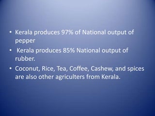 • Kerala produces 97% of National output of
pepper
• Kerala produces 85% National output of
rubber.
• Coconut, Rice, Tea, Coffee, Cashew, and spices
are also other agriculters from Kerala.

 