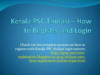 Check out the complete process on how to
register with Kerala PSC thulasi login system:
http://kpsc-one-time-
registration.blogspot.in/2014/08/kpsc-one-
time-registration-thulasi-login.html
 