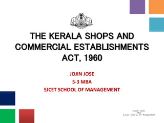 THE KERALA SHOPS AND
COMMERCIAL ESTABLISHMENTS
ACT, 1960
JOJIN JOSE
S-3 MBA
SJCET SCHOOL OF MANAGEMENT
 