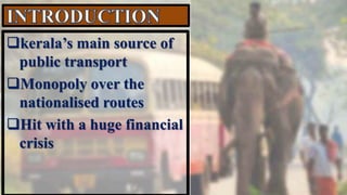 kerala’s main source of
public transport
Monopoly over the
nationalised routes
Hit with a huge financial
crisis
 