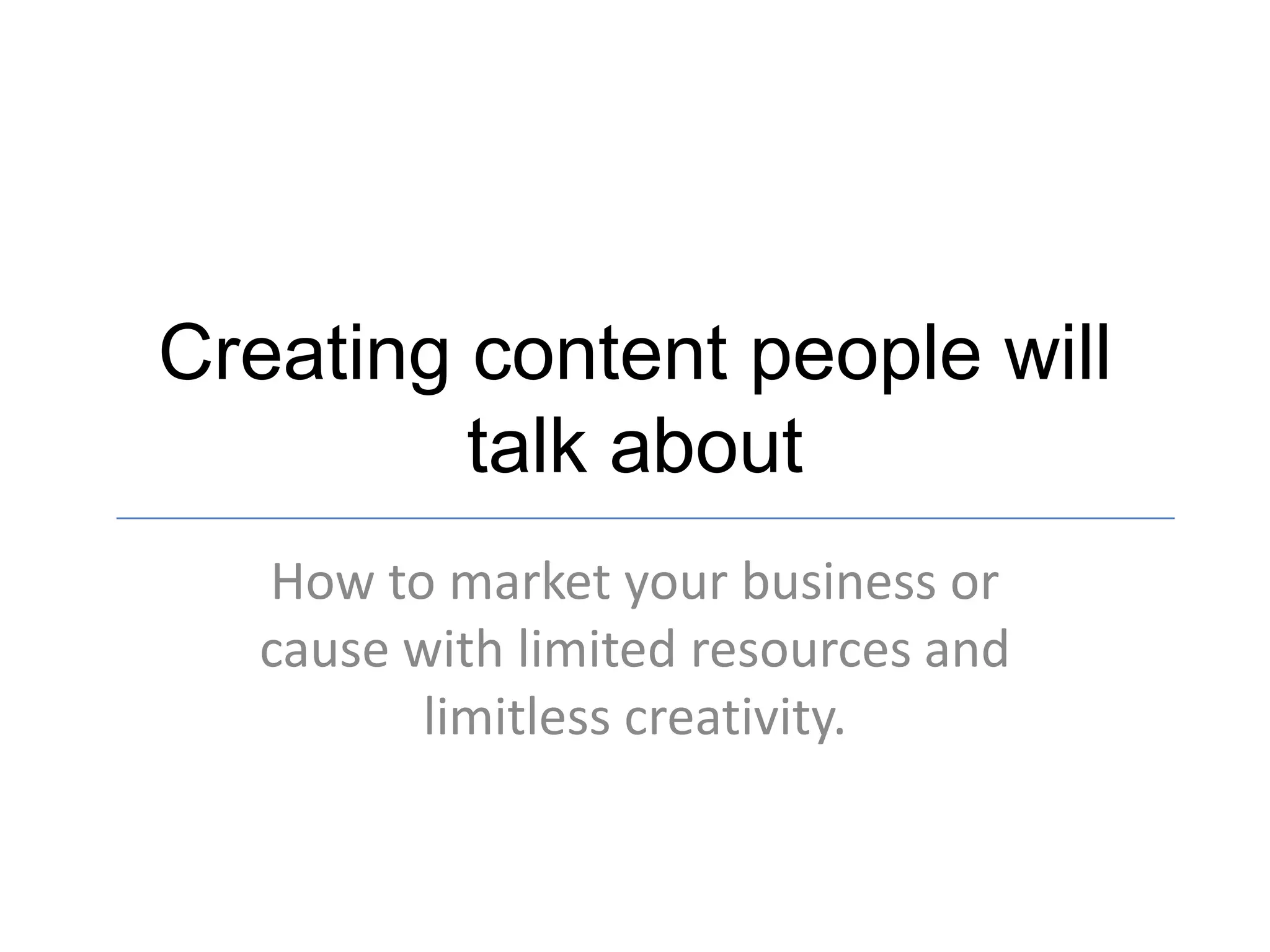 Creating content people will
talk about
How to market your business or
cause with limited resources and
limitless creativity.