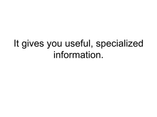 It gives you useful, specialized
information.