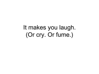 It makes you laugh.
(Or cry. Or fume.)
