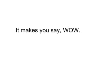 It makes you say, WOW.