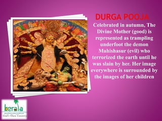 Celebrated in autumn, The
Divine Mother (good) is
represented as trampling
underfoot the demon
Mahishasur (evil) who
terrorized the earth until he
was slain by her. Her image
everywhere is surrounded by
the images of her children
 