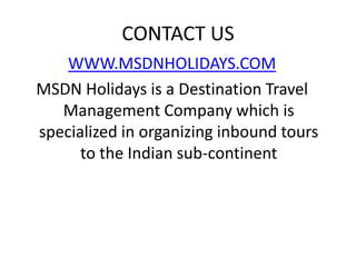 CONTACT US
    WWW.MSDNHOLIDAYS.COM
MSDN Holidays is a Destination Travel
   Management Company which is
specialized in organizing inbound tours
      to the Indian sub-continent
 