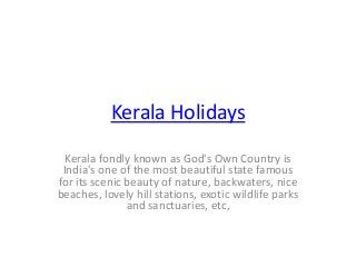 Kerala Holidays
Kerala fondly known as God's Own Country is
India's one of the most beautiful state famous
for its scenic beauty of nature, backwaters, nice
beaches, lovely hill stations, exotic wildlife parks
and sanctuaries, etc,
 