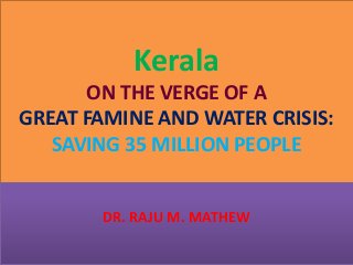 Kerala
ON THE VERGE OF A
GREAT FAMINE AND WATER CRISIS:
SAVING 35 MILLION PEOPLE
DR. RAJU M. MATHEW

 