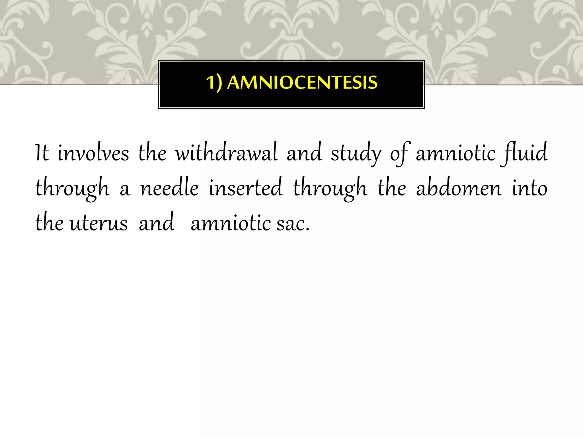 1) AMNIOCENTESIS
It involves the withdrawal and study of amniotic fluid
through a needle inserted through the abdomen into
the uterus and amniotic sac.