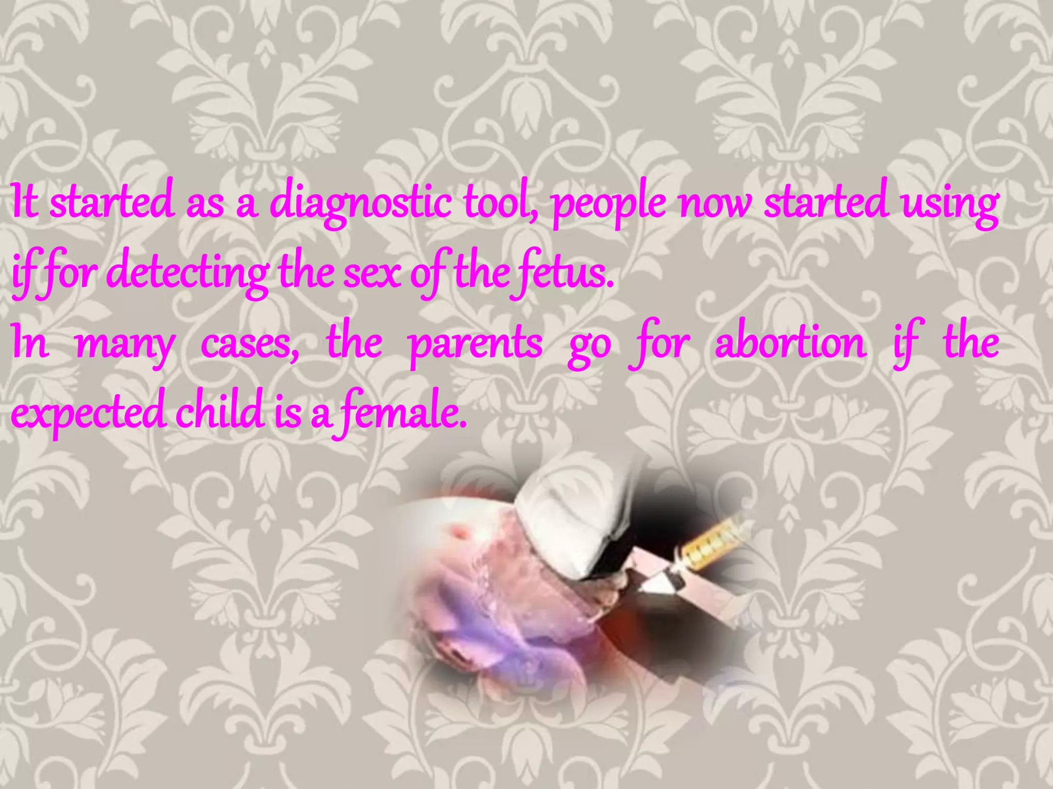 It started as a diagnostic tool, people now started using
if for detecting the sex of the fetus.
In many cases, the parents go for abortion if the
expected child is a female.