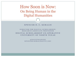 How Soon is Now:
   On Being Human in the
    Digital Humanities

      SPENCER D. C. KERALIS

  DIRECTOR FOR DIGITAL SCHOLARSHIP,
    RESEARCH ASSOCIATE PROFESSOR
DIGITAL SCHOLARSHIP CO-OPERATIVE
    UNIVERSITY OF NORTH TEXAS

           @HAUNTOLOGIST
      SPENCER.KERALIS@UNT.EDU
 
