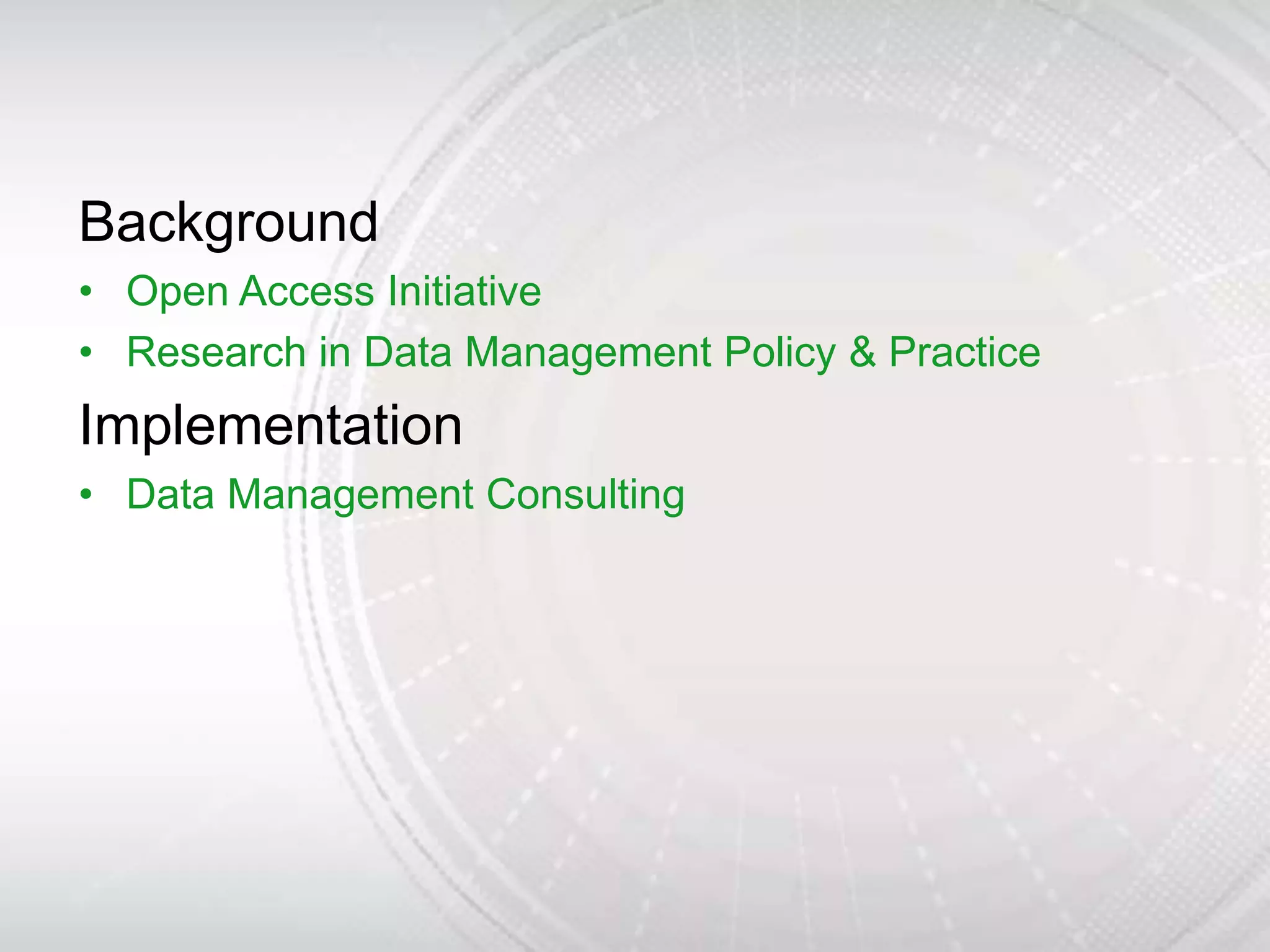 Background
• Open Access Initiative
• Research in Data Management Policy & Practice
Implementation
• Data Management Consulting
 
