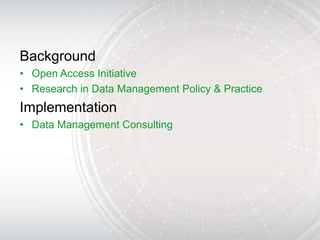 Background
• Open Access Initiative
• Research in Data Management Policy & Practice
Implementation
• Data Management Consulting
 