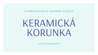 KERAMICKÁ
KORUNKA
S T O M A T O L Ó G I A A U P A R K K O Š I C E
www.stomatologiaaupark.sk
 