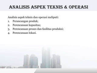 Analisis Aspek teknis & operasi

Analisis aspek teknis dan operasi meliputi:
1. Perancangan produk;
2. Perencanaan kapasitas;
3. Perencanaan proses dan fasilitas produksi;
4. Perencanaan lokasi.




                                           Copyright © Wondershare Software
 
